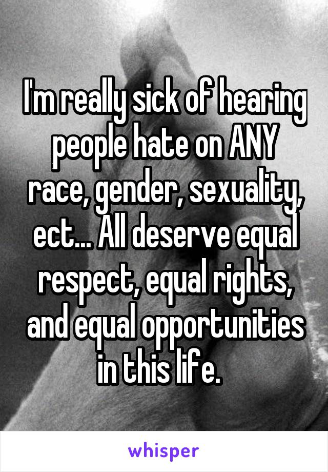 I'm really sick of hearing people hate on ANY race, gender, sexuality, ect... All deserve equal respect, equal rights, and equal opportunities in this life.  