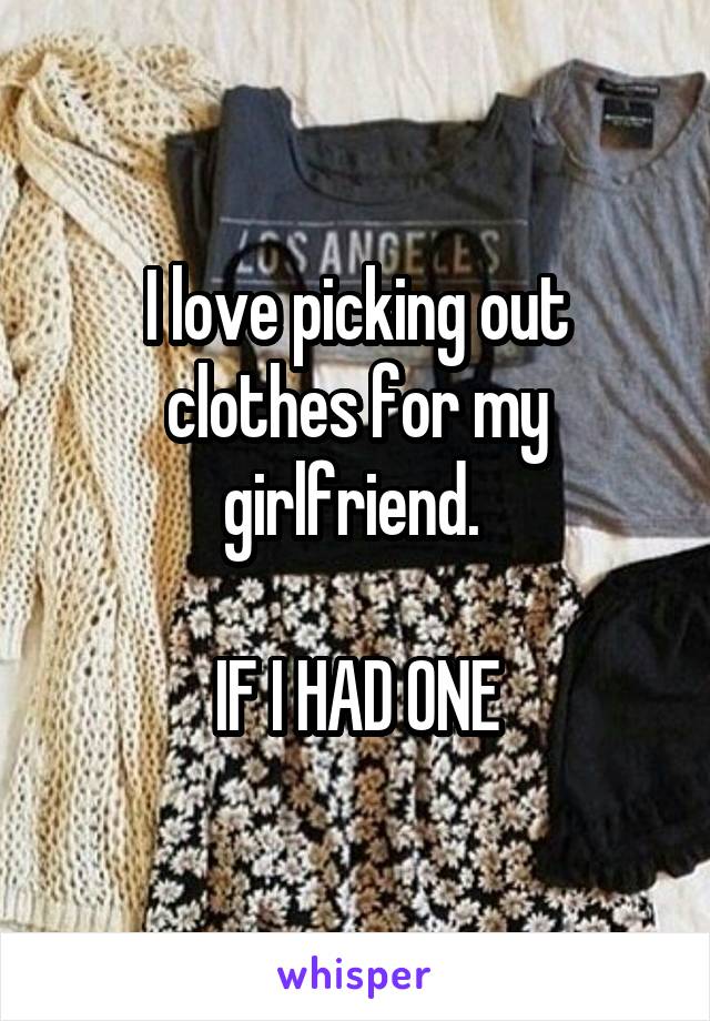 I love picking out clothes for my girlfriend. 

IF I HAD ONE