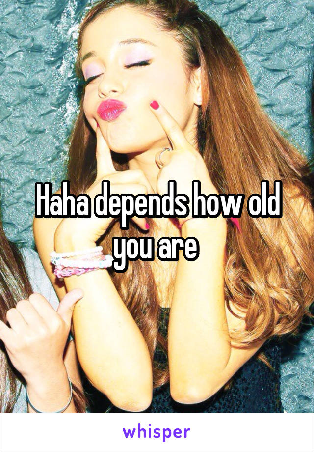 Haha depends how old you are 