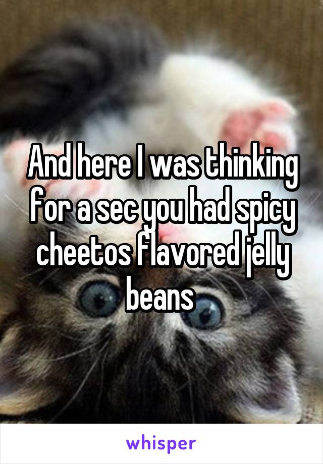 And here I was thinking for a sec you had spicy cheetos flavored jelly beans 