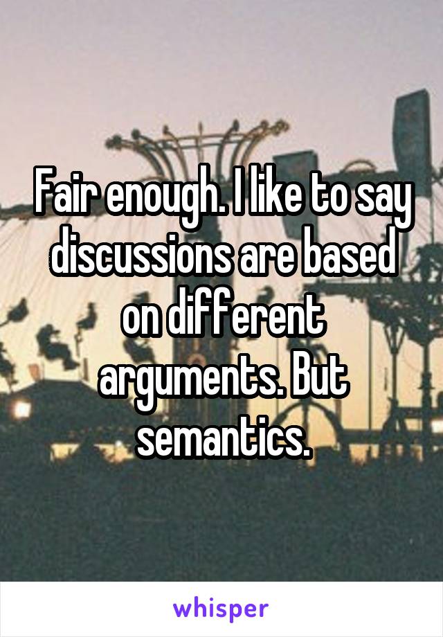 Fair enough. I like to say discussions are based on different arguments. But semantics.