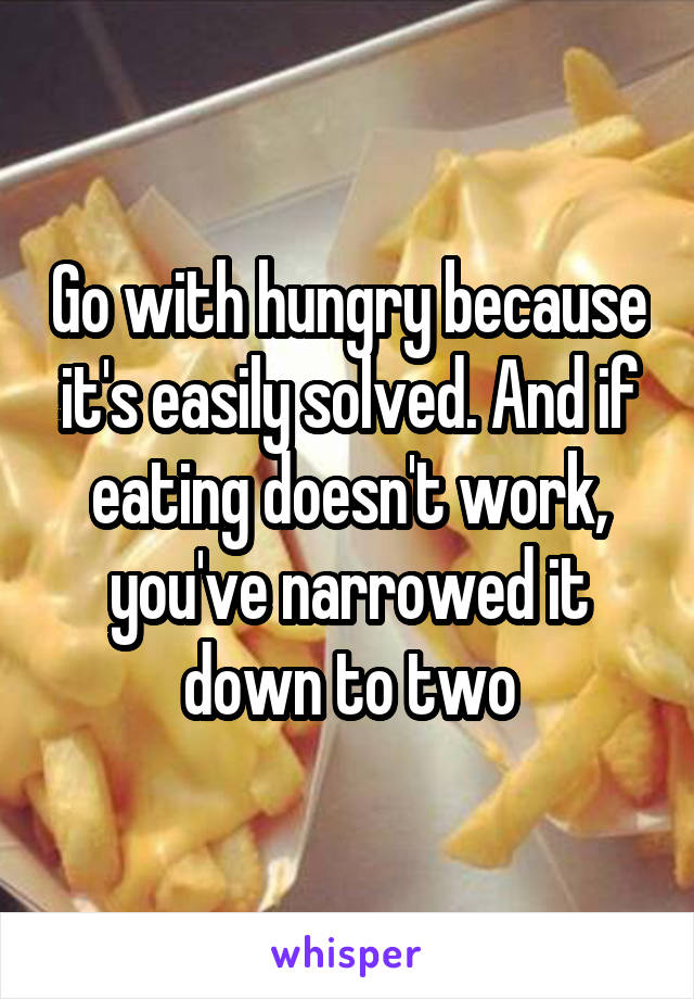 Go with hungry because it's easily solved. And if eating doesn't work, you've narrowed it down to two