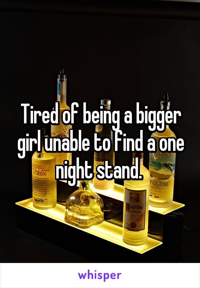 Tired of being a bigger girl unable to find a one night stand. 