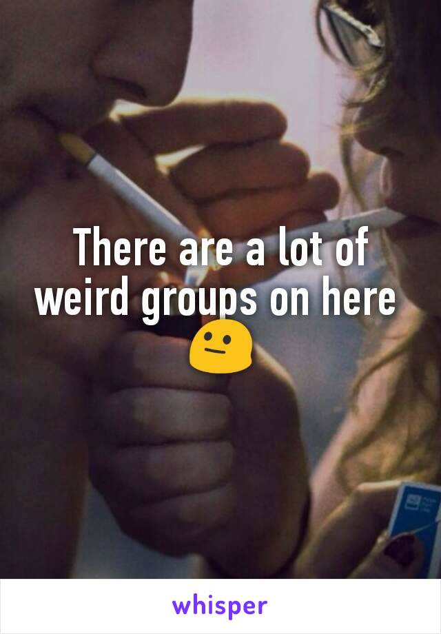 There are a lot of weird groups on here 
😐
