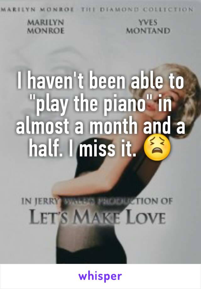 I haven't been able to "play the piano" in almost a month and a half. I miss it. 😫