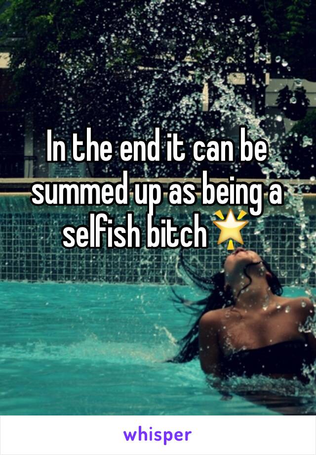 In the end it can be summed up as being a selfish bitch🌟 


