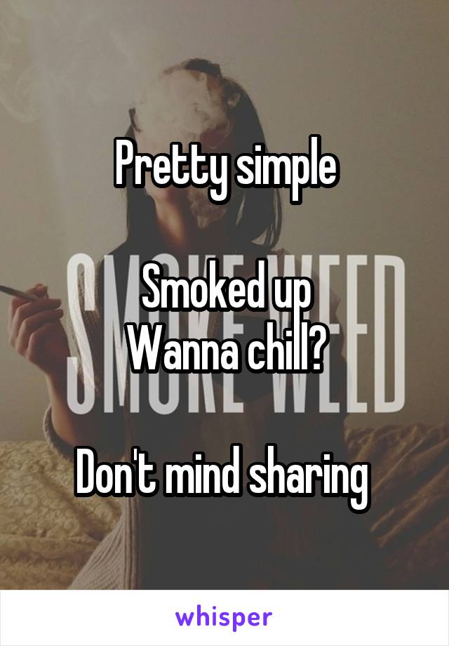 Pretty simple

Smoked up
Wanna chill?

Don't mind sharing 