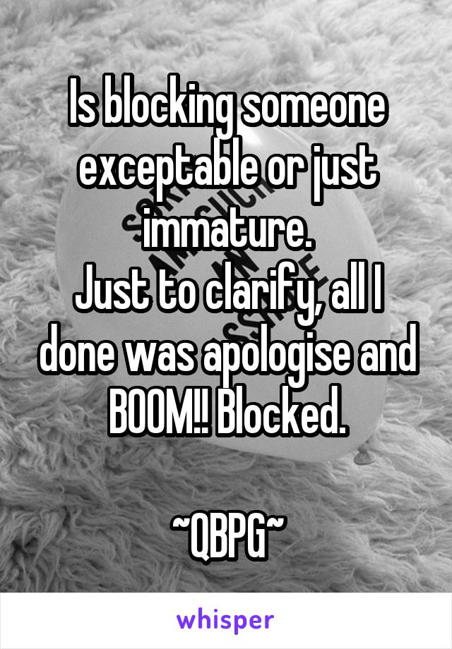 Is blocking someone exceptable or just immature.
Just to clarify, all I done was apologise and BOOM!! Blocked.

~QBPG~