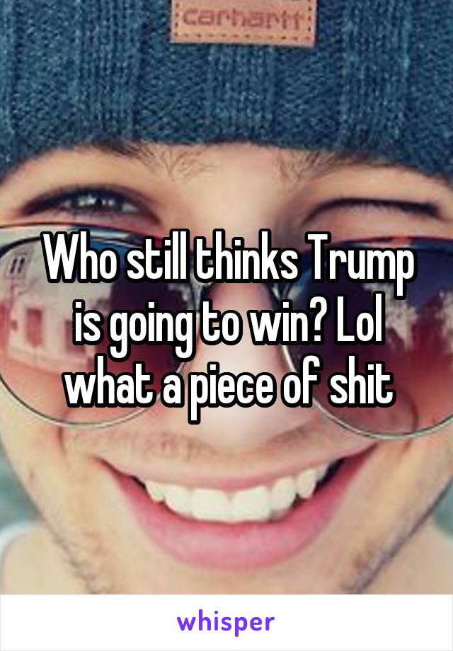 Who still thinks Trump is going to win? Lol what a piece of shit