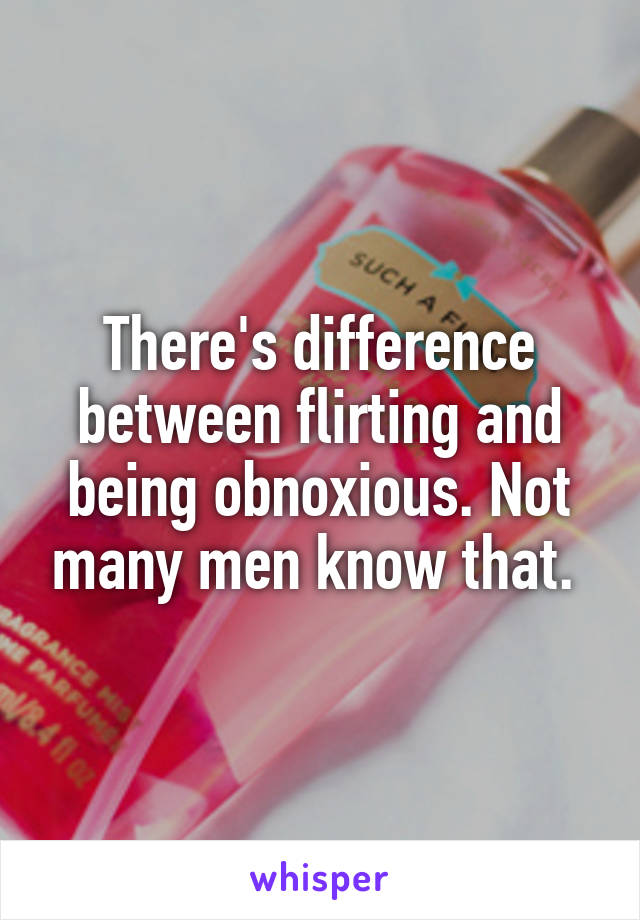 There's difference between flirting and being obnoxious. Not many men know that. 