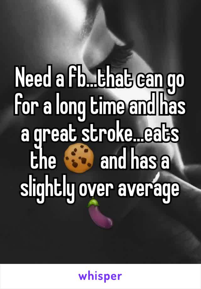 Need a fb...that can go for a long time and has a great stroke...eats the 🍪 and has a slightly over average 🍆