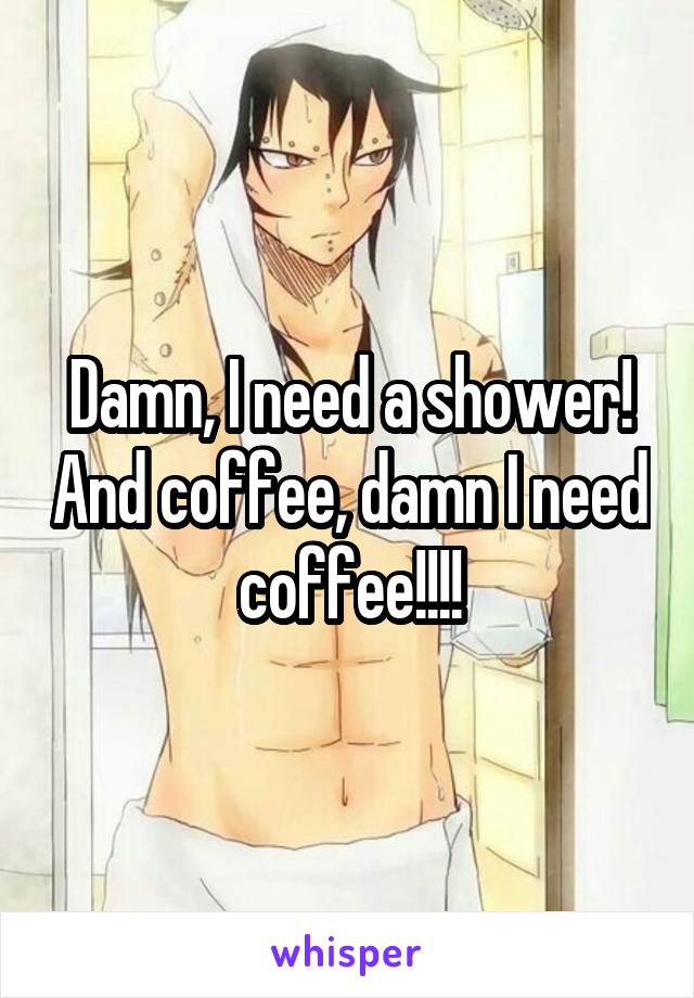 Damn, I need a shower! And coffee, damn I need coffee!!!!