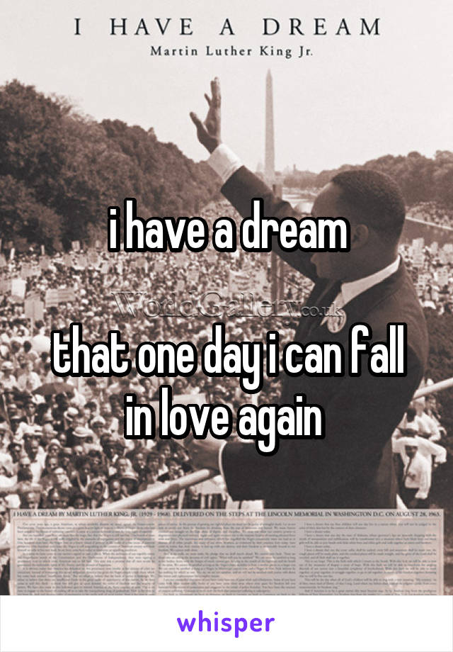 i have a dream

that one day i can fall in love again 