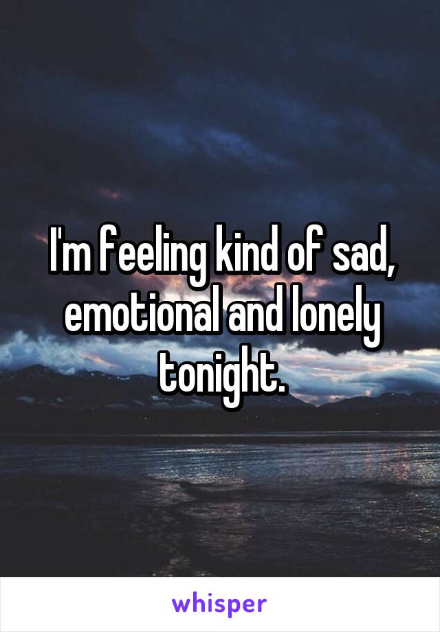 I'm feeling kind of sad, emotional and lonely tonight.
