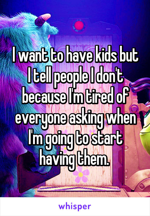 I want to have kids but I tell people I don't because I'm tired of everyone asking when I'm going to start having them. 