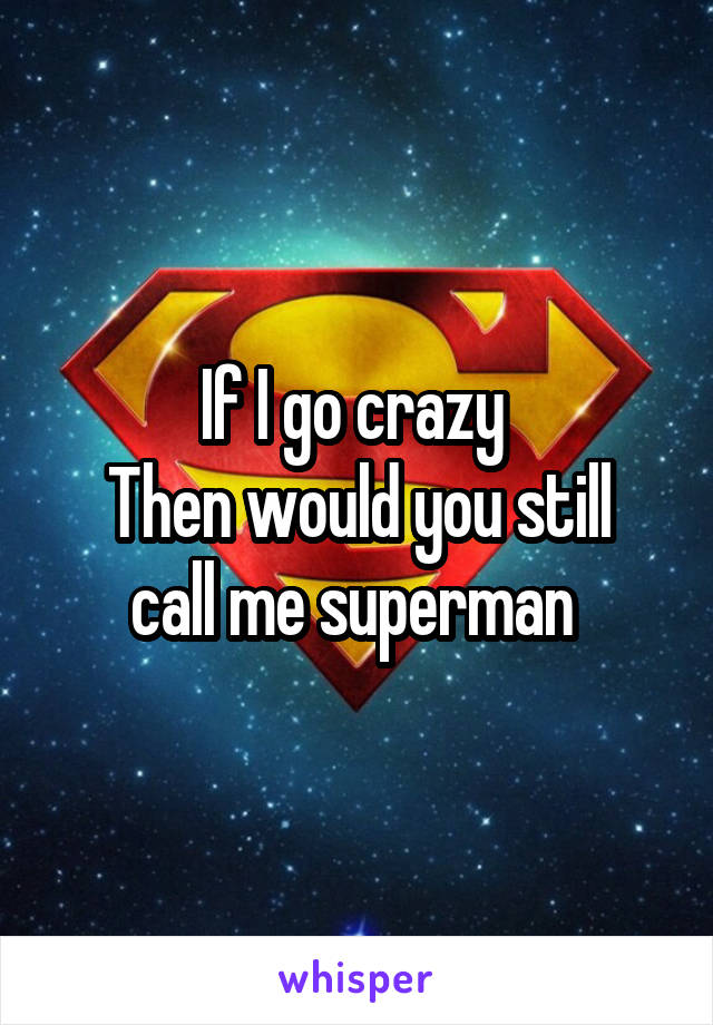 If I go crazy 
Then would you still call me superman 