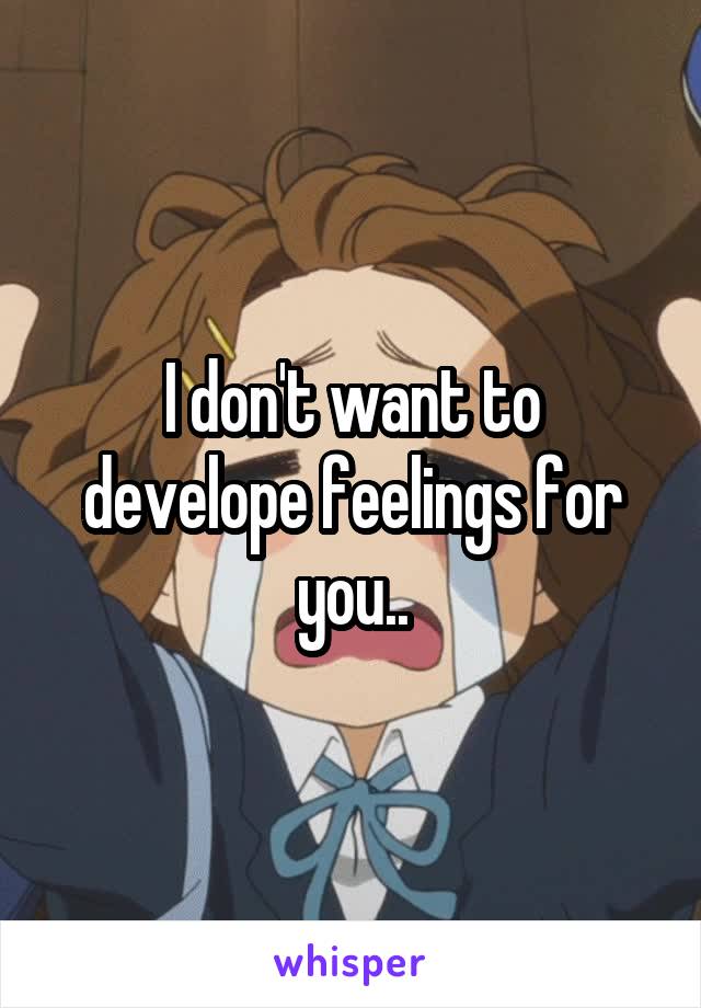 I don't want to develope feelings for you..