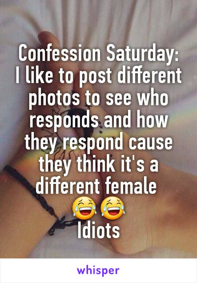 Confession Saturday:
I like to post different photos to see who responds and how they respond cause they think it's a different female 
😂😂
Idiots