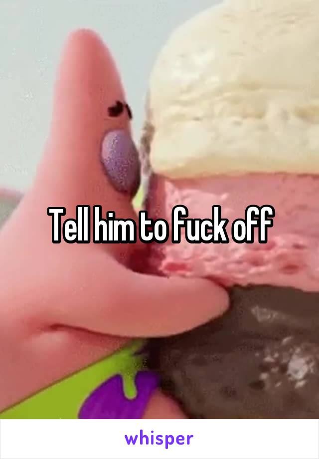 Tell him to fuck off