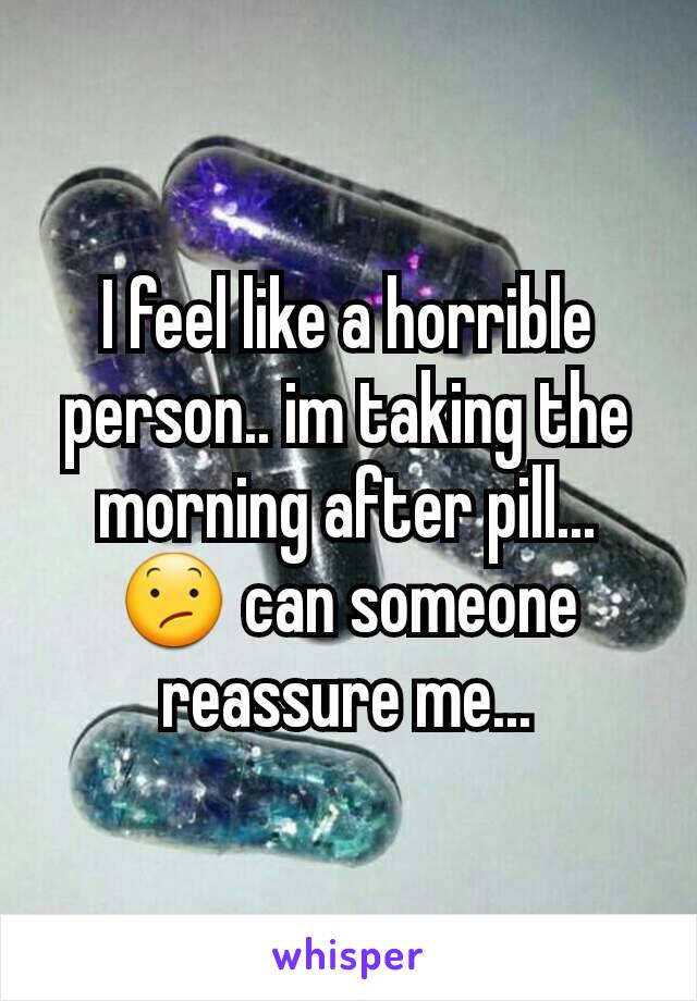 I feel like a horrible person.. im taking the morning after pill... 😕 can someone reassure me...