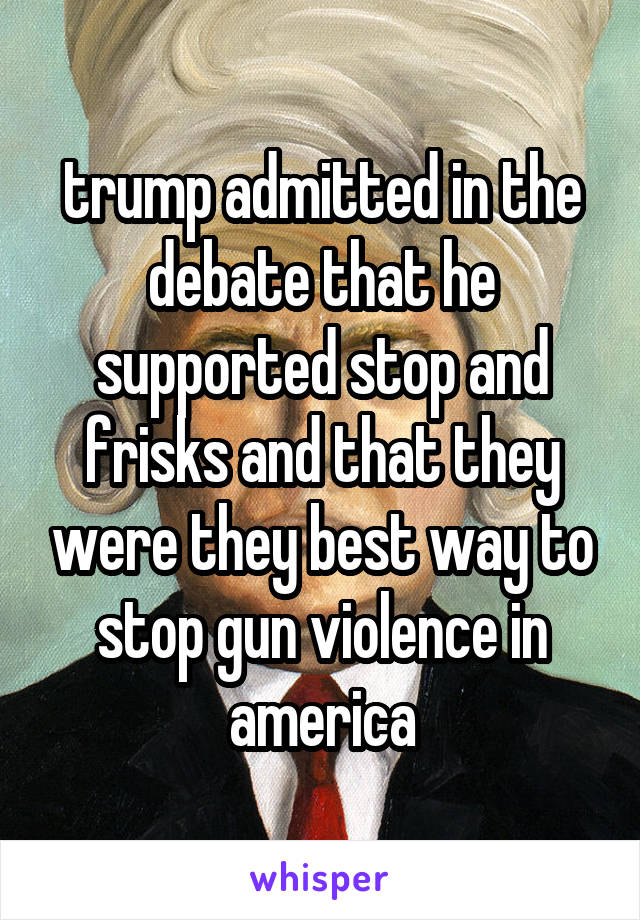 trump admitted in the debate that he supported stop and frisks and that they were they best way to stop gun violence in america