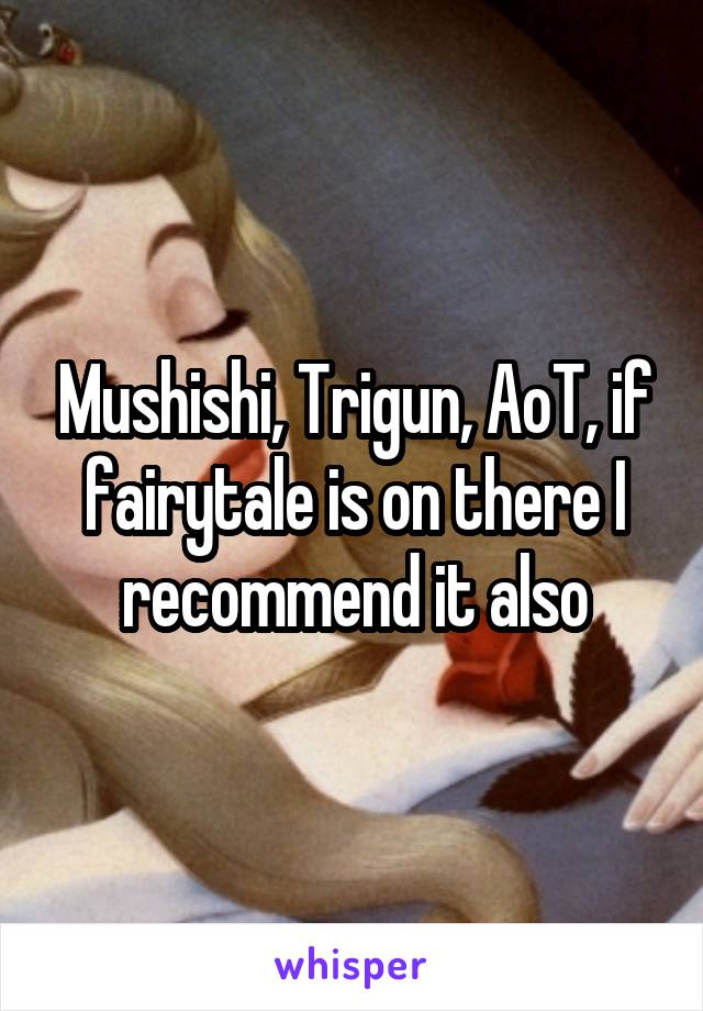 Mushishi, Trigun, AoT, if fairytale is on there I recommend it also