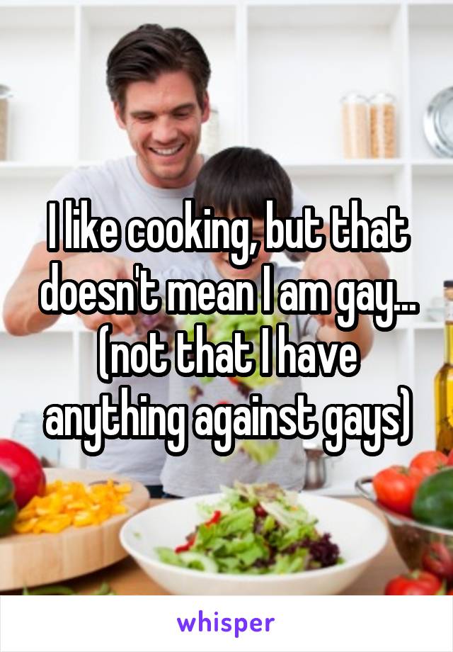 I like cooking, but that doesn't mean I am gay...
(not that I have anything against gays)