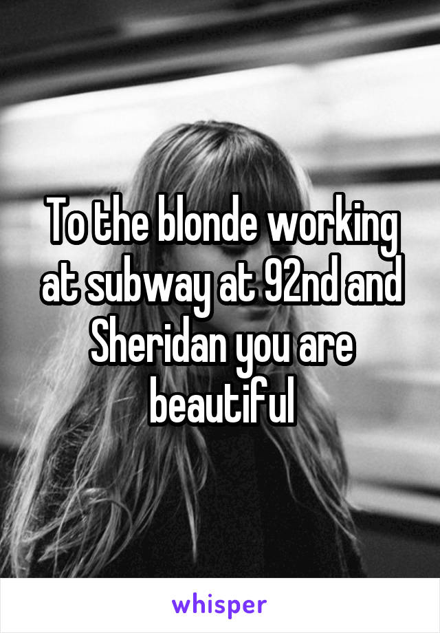 To the blonde working at subway at 92nd and Sheridan you are beautiful