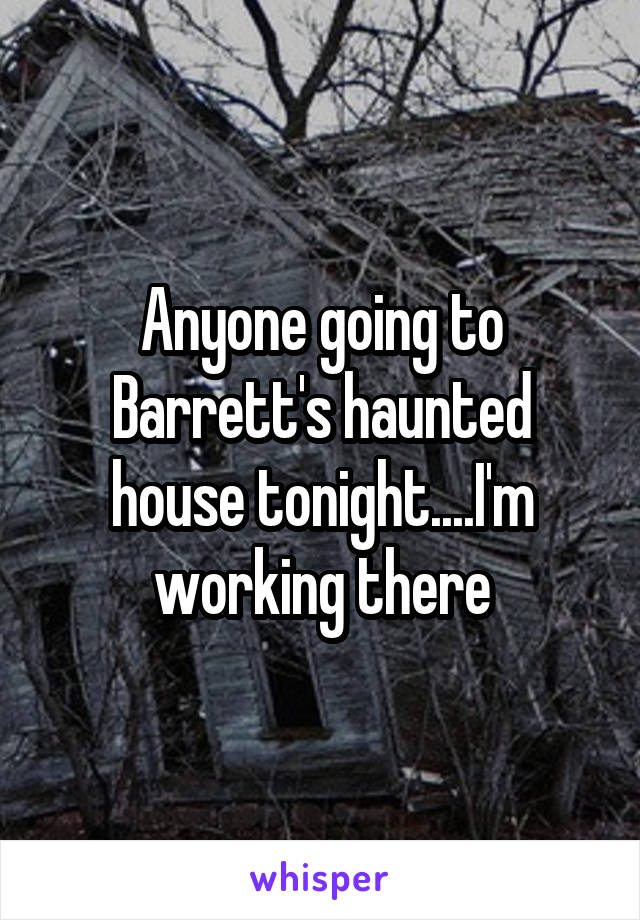 Anyone going to Barrett's haunted house tonight....I'm working there