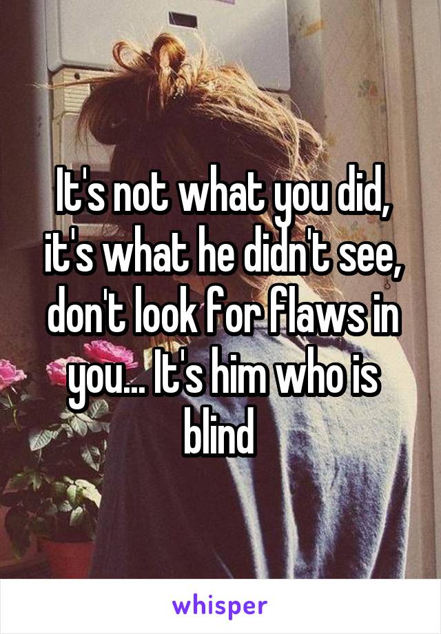 It's not what you did, it's what he didn't see, don't look for flaws in you... It's him who is blind 
