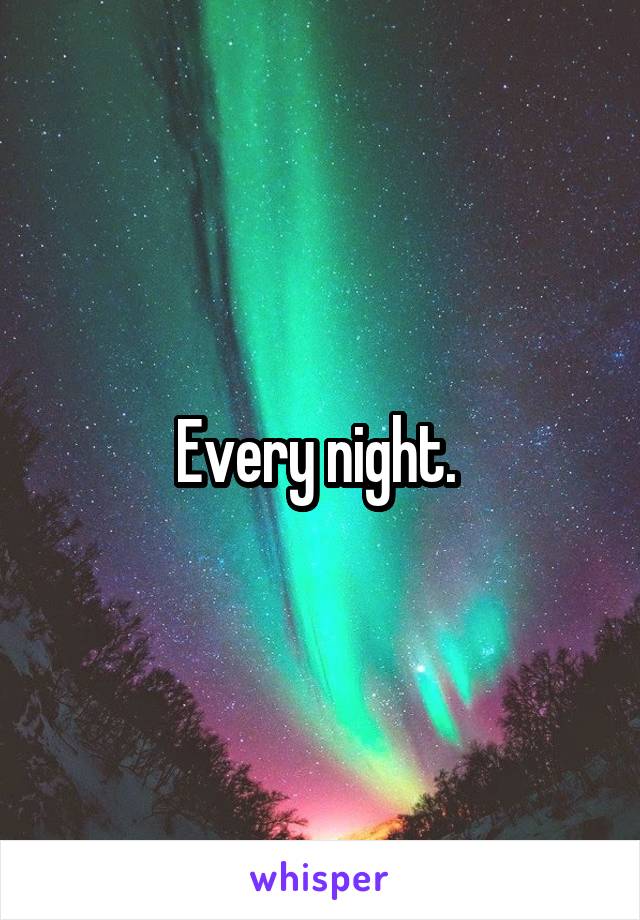 Every night. 