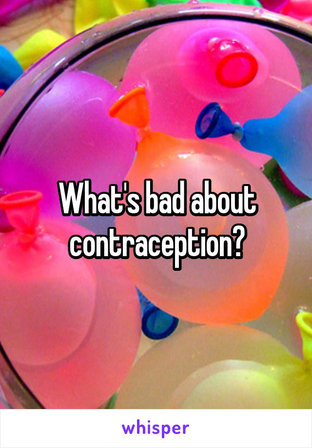 What's bad about contraception?