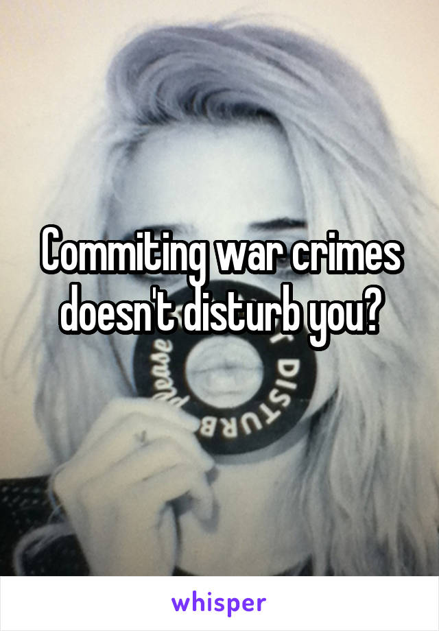 Commiting war crimes doesn't disturb you?
