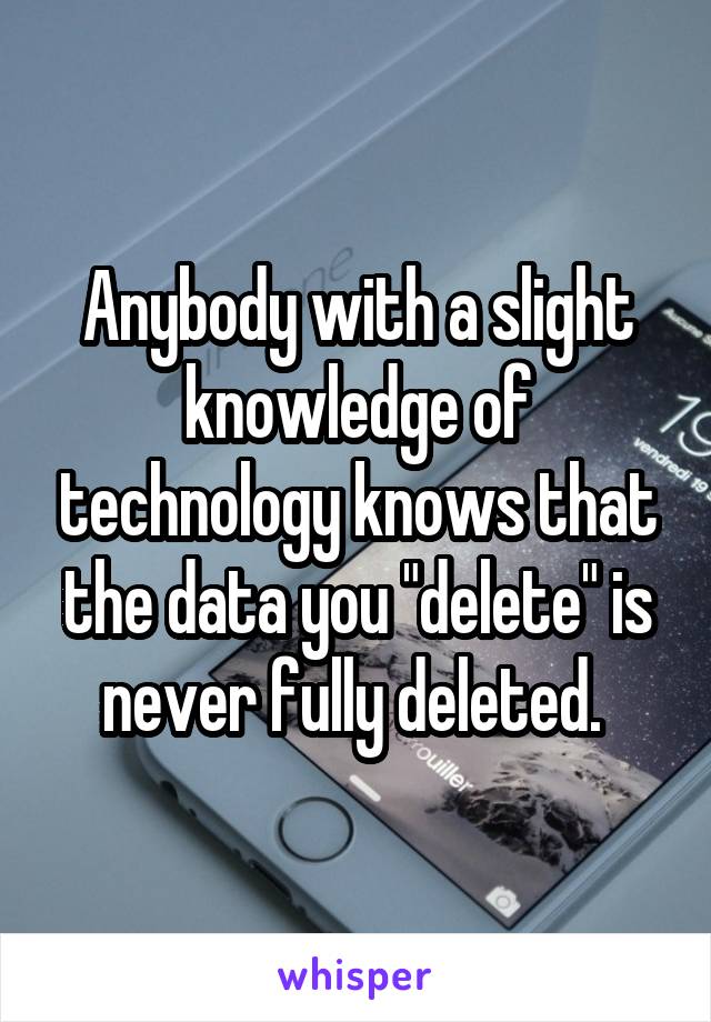 Anybody with a slight knowledge of technology knows that the data you "delete" is never fully deleted. 