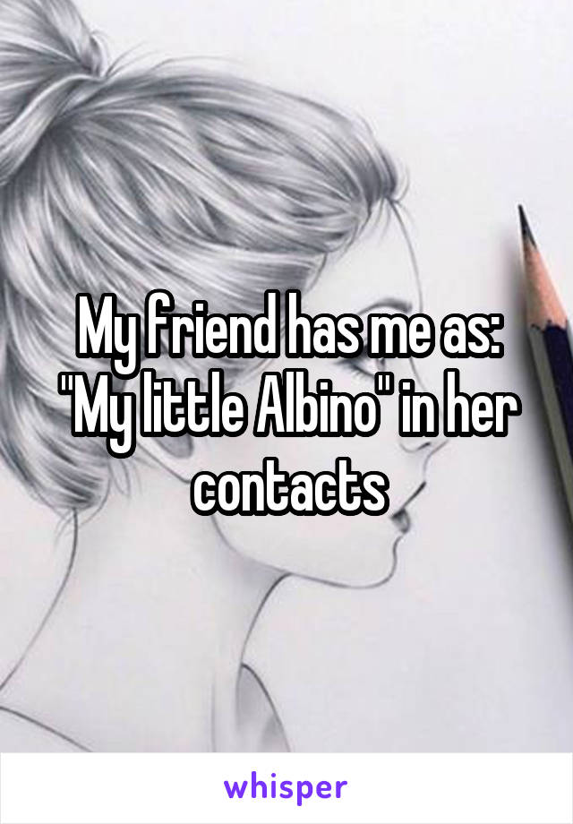 My friend has me as: "My little Albino" in her contacts