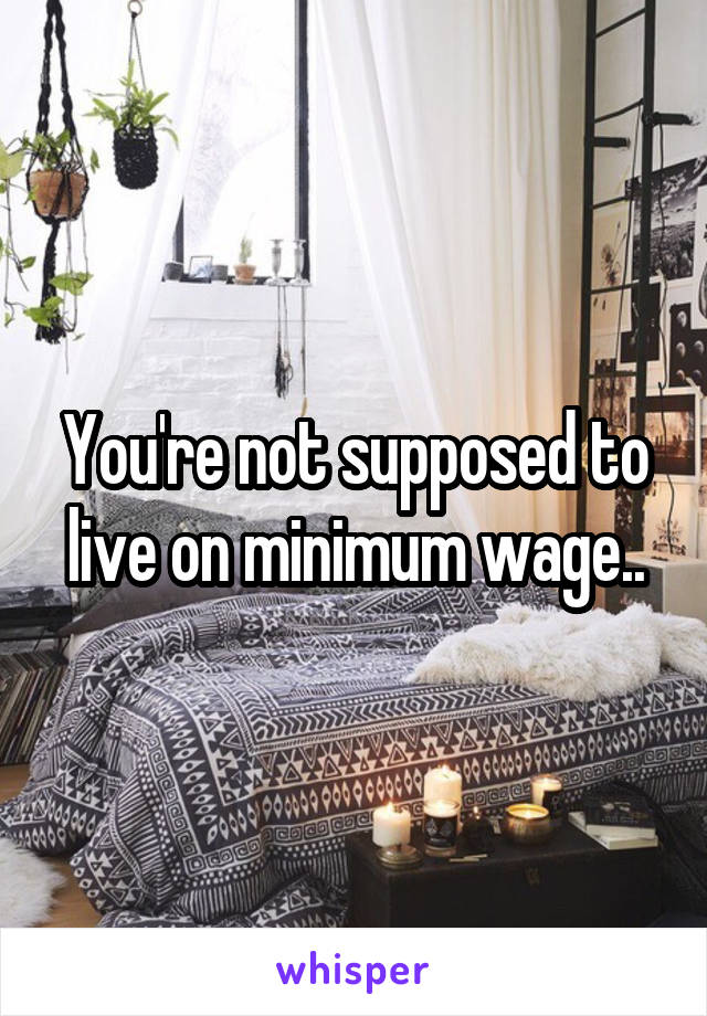 You're not supposed to live on minimum wage..