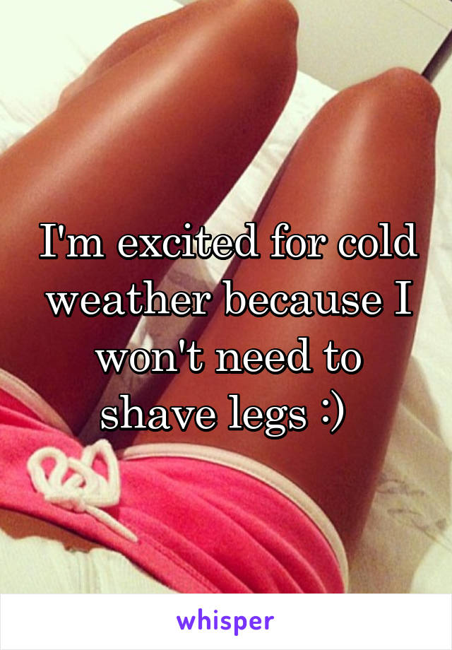 I'm excited for cold weather because I won't need to shave legs :) 