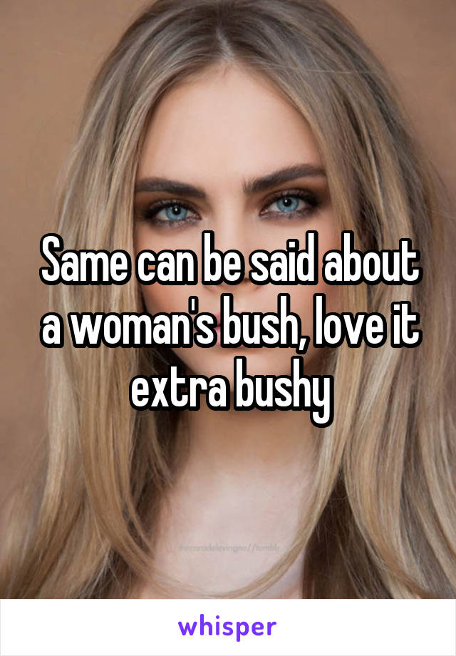 Same can be said about a woman's bush, love it extra bushy