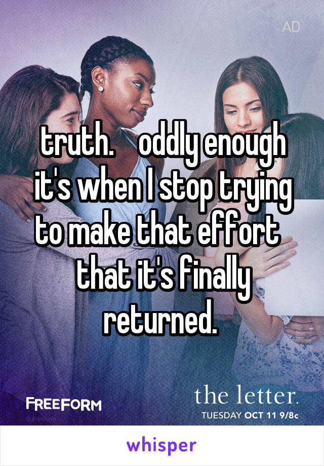 truth.    oddly enough it's when I stop trying to make that effort   that it's finally returned. 