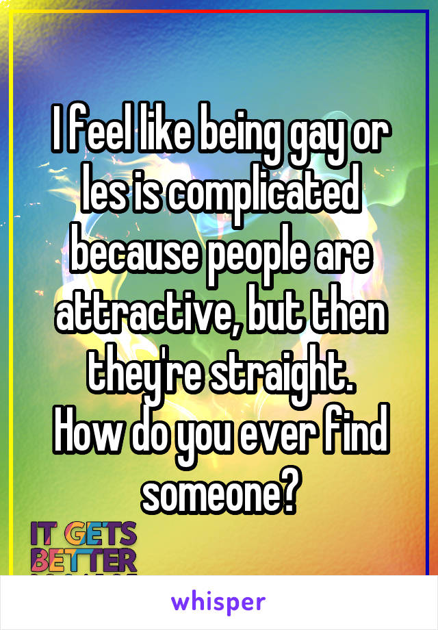 I feel like being gay or les is complicated because people are attractive, but then they're straight.
How do you ever find someone?