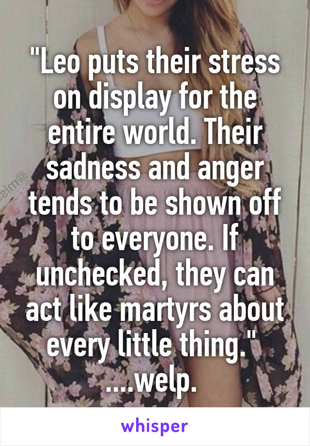 "Leo puts their stress on display for the entire world. Their sadness and anger tends to be shown off to everyone. If unchecked, they can act like martyrs about every little thing." 
....welp. 