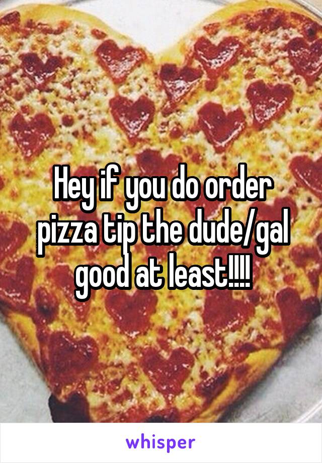 Hey if you do order pizza tip the dude/gal good at least!!!!