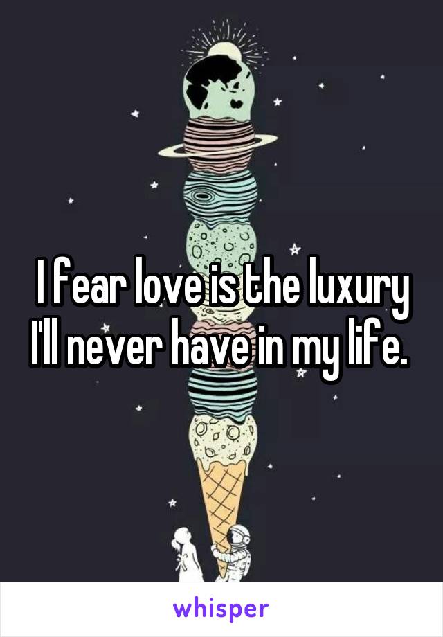 I fear love is the luxury I'll never have in my life. 