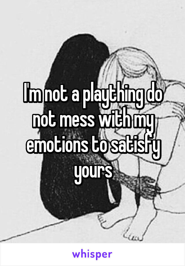 I'm not a plaything do not mess with my emotions to satisfy yours