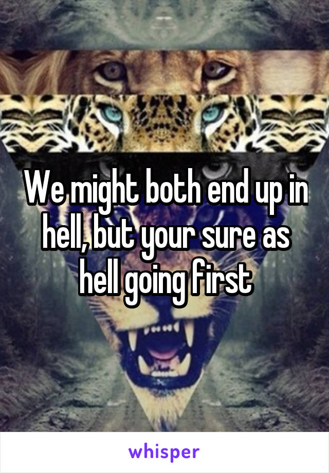We might both end up in hell, but your sure as hell going first