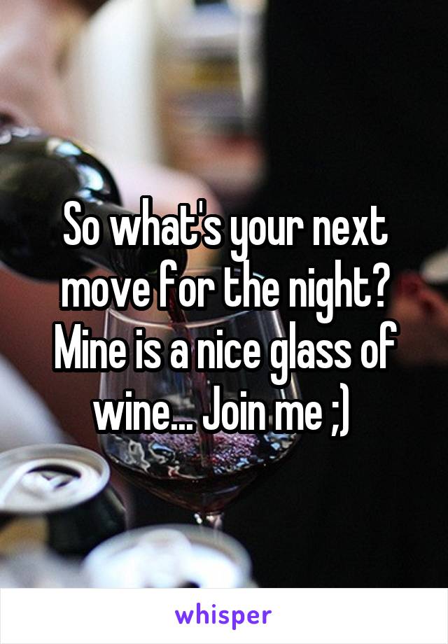 So what's your next move for the night? Mine is a nice glass of wine... Join me ;) 