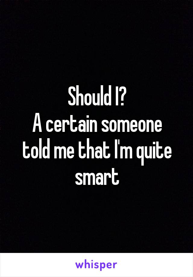 Should I?
A certain someone told me that I'm quite smart