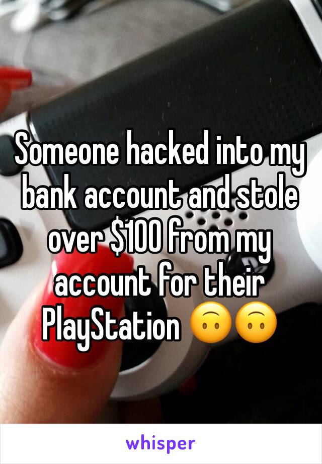 Someone hacked into my bank account and stole over $100 from my account for their PlayStation 🙃🙃