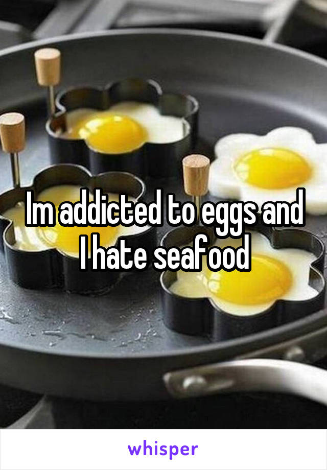 Im addicted to eggs and I hate seafood
