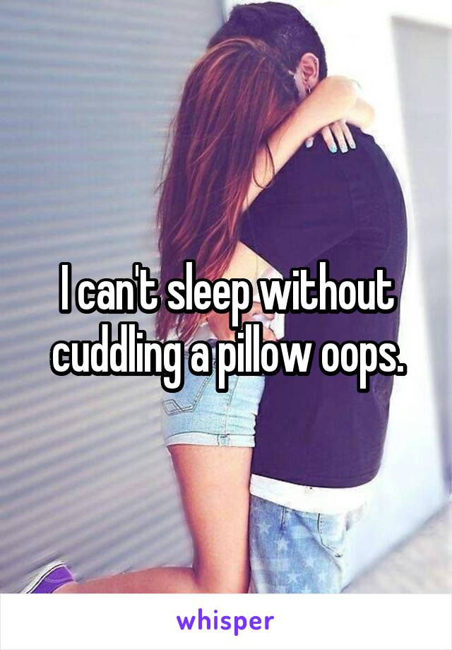 I can't sleep without cuddling a pillow oops.